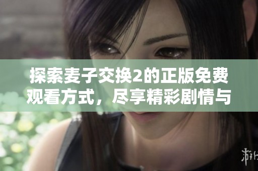 探索麦子交换2的正版免费观看方式，尽享精彩剧情与游戏乐趣