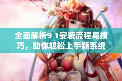 全面解析9 1安装流程与技巧，助你轻松上手新系统
