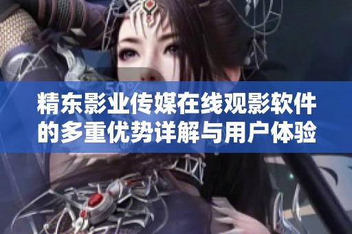 精东影业传媒在线观影软件的多重优势详解与用户体验分析