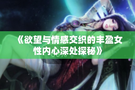 《欲望与情感交织的丰盈女性内心深处探秘》