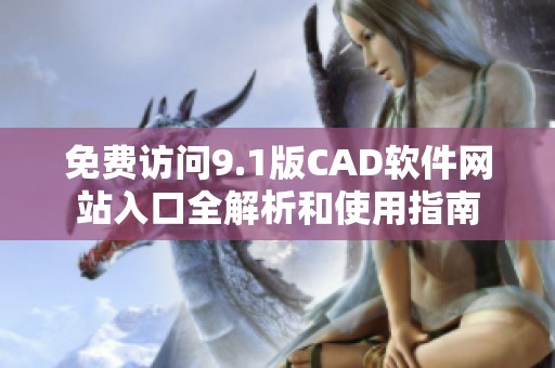 免费访问9.1版CAD软件网站入口全解析和使用指南