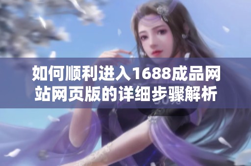 如何顺利进入1688成品网站网页版的详细步骤解析
