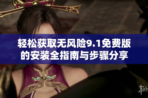 轻松获取无风险9.1免费版的安装全指南与步骤分享