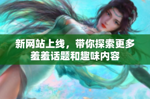新网站上线，带你探索更多羞羞话题和趣味内容