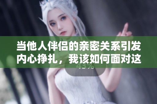 当他人伴侣的亲密关系引发内心挣扎，我该如何面对这种心痛呢
