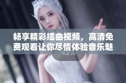 畅享精彩插曲视频，高清免费观看让你尽情体验音乐魅力