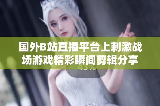 国外B站直播平台上刺激战场游戏精彩瞬间剪辑分享
