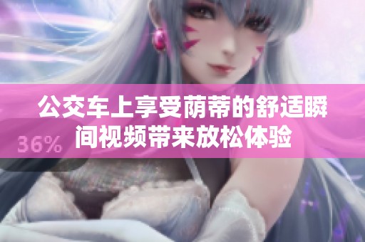 公交车上享受荫蒂的舒适瞬间视频带来放松体验