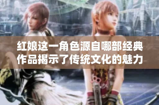 红娘这一角色源自哪部经典作品揭示了传统文化的魅力