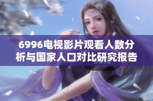 6996电视影片观看人数分析与国家人口对比研究报告