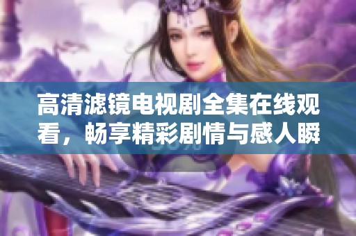 高清滤镜电视剧全集在线观看，畅享精彩剧情与感人瞬间