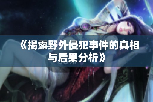 《揭露野外侵犯事件的真相与后果分析》