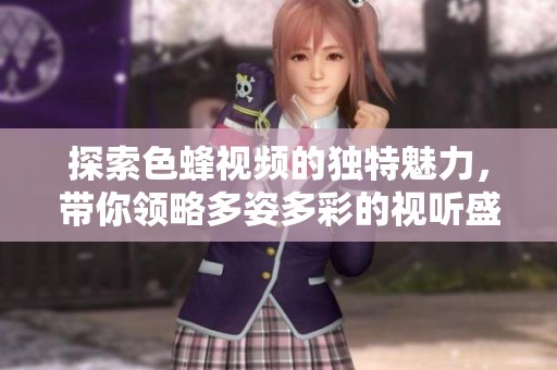 探索色蜂视频的独特魅力，带你领略多姿多彩的视听盛宴