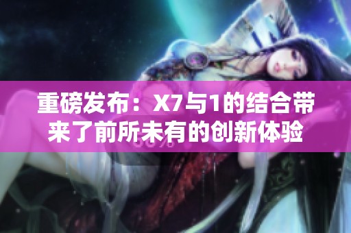 重磅发布：X7与1的结合带来了前所未有的创新体验