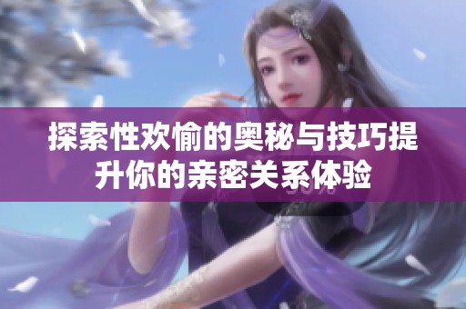 探索性欢愉的奥秘与技巧提升你的亲密关系体验