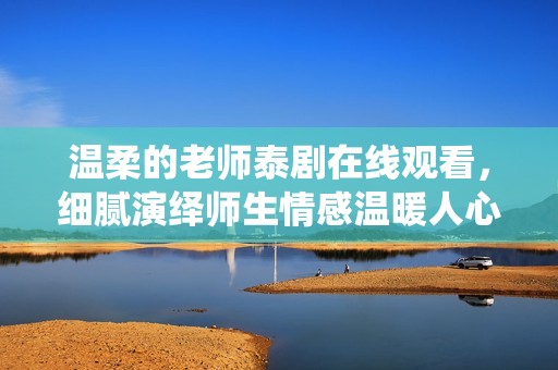 温柔的老师泰剧在线观看，细腻演绎师生情感温暖人心