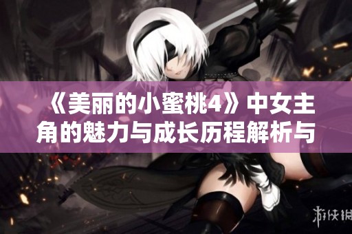 《美丽的小蜜桃4》中女主角的魅力与成长历程解析与探讨