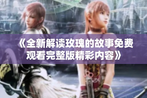 《全新解读玫瑰的故事免费观看完整版精彩内容》