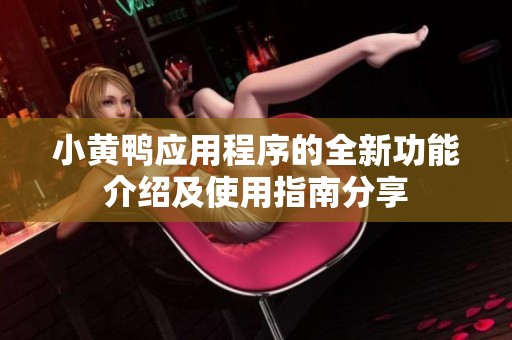 小黄鸭应用程序的全新功能介绍及使用指南分享