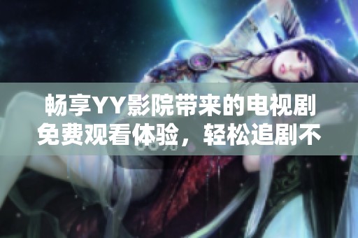 畅享YY影院带来的电视剧免费观看体验，轻松追剧不停歇