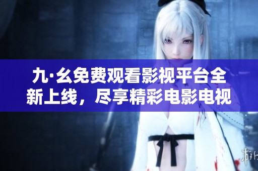 九·幺免费观看影视平台全新上线，尽享精彩电影电视剧资源