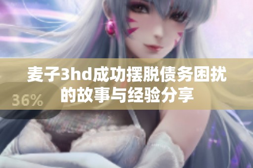 麦子3hd成功摆脱债务困扰的故事与经验分享