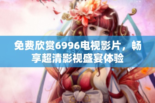 免费欣赏6996电视影片，畅享超清影视盛宴体验