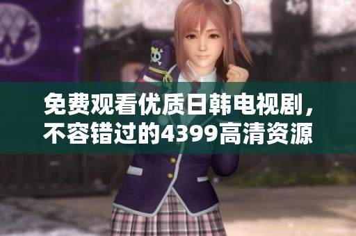 免费观看优质日韩电视剧，不容错过的4399高清资源平台推荐