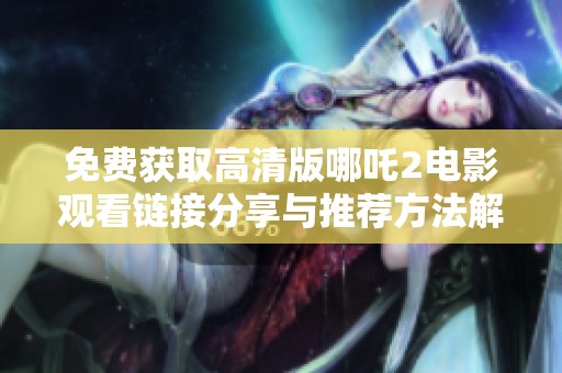 免费获取高清版哪吒2电影观看链接分享与推荐方法解析