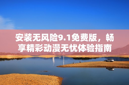 安装无风险9.1免费版，畅享精彩动漫无忧体验指南