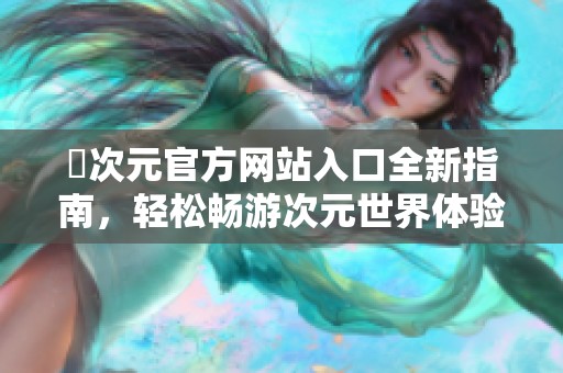 囧次元官方网站入口全新指南，轻松畅游次元世界体验精彩内容