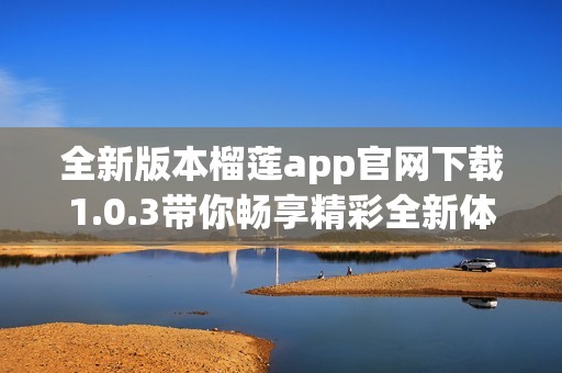 全新版本榴莲app官网下载1.0.3带你畅享精彩全新体验