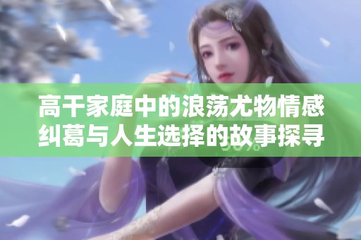 高干家庭中的浪荡尤物情感纠葛与人生选择的故事探寻