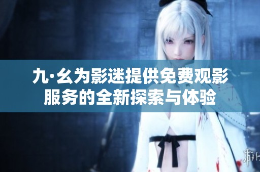 九·幺为影迷提供免费观影服务的全新探索与体验