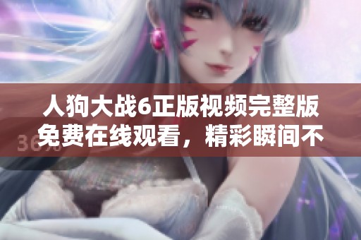 人狗大战6正版视频完整版免费在线观看，精彩瞬间不容错过