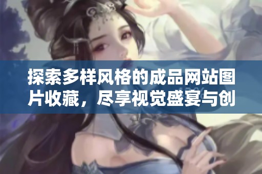 探索多样风格的成品网站图片收藏，尽享视觉盛宴与创意灵感