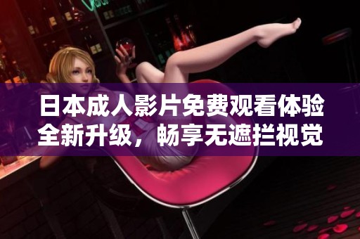 日本成人影片免费观看体验全新升级，畅享无遮拦视觉盛宴