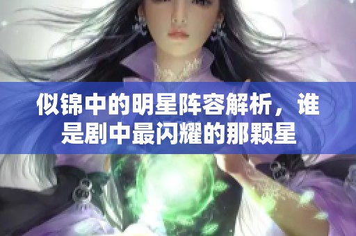 似锦中的明星阵容解析，谁是剧中最闪耀的那颗星