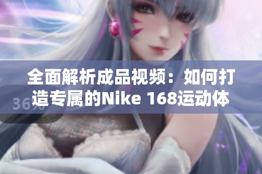 全面解析成品视频：如何打造专属的Nike 168运动体验