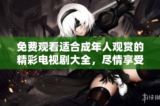 免费观看适合成年人观赏的精彩电视剧大全，尽情享受好剧时光