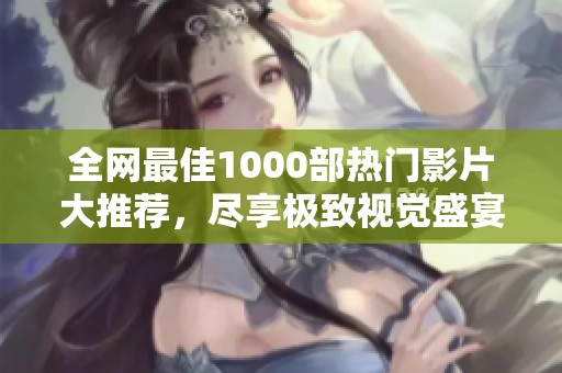 全网最佳1000部热门影片大推荐，尽享极致视觉盛宴！