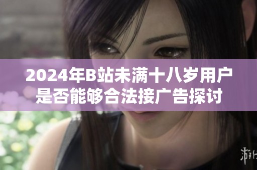 2024年B站未满十八岁用户是否能够合法接广告探讨