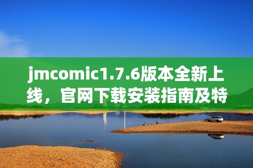 jmcomic1.7.6版本全新上线，官网下载安装指南及特色功能介绍