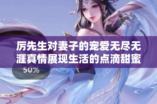 厉先生对妻子的宠爱无尽无涯真情展现生活的点滴甜蜜