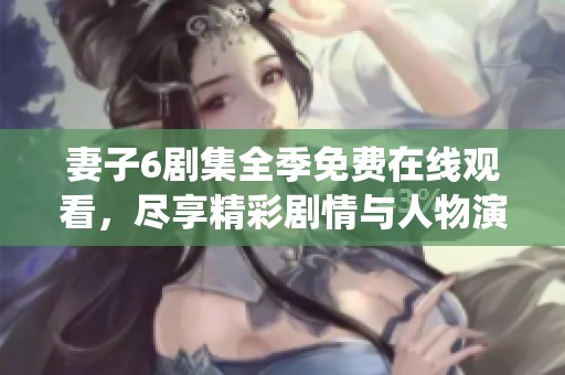 妻子6剧集全季免费在线观看，尽享精彩剧情与人物演绎