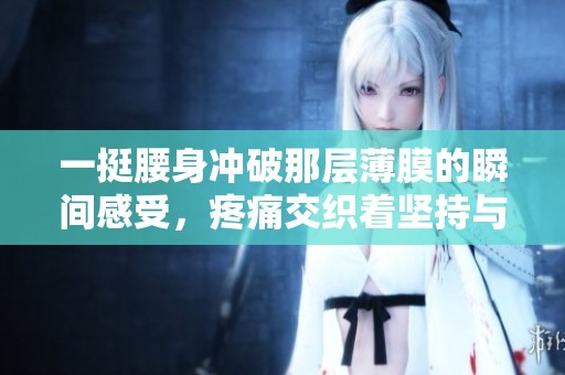 一挺腰身冲破那层薄膜的瞬间感受，疼痛交织着坚持与勇气