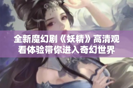 全新魔幻剧《妖精》高清观看体验带你进入奇幻世界