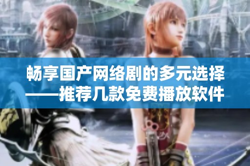 畅享国产网络剧的多元选择——推荐几款免费播放软件