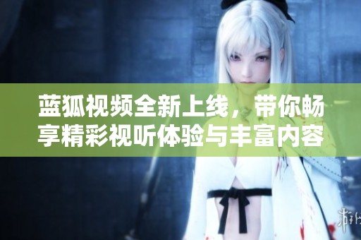 蓝狐视频全新上线，带你畅享精彩视听体验与丰富内容探索