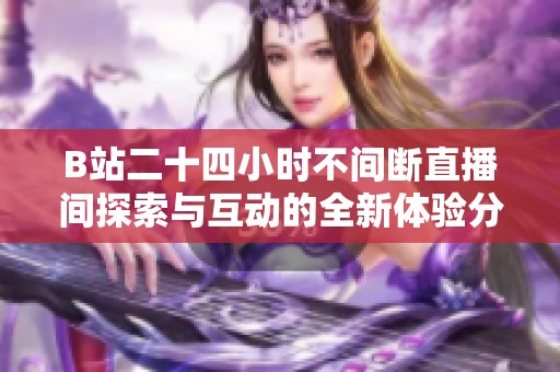 B站二十四小时不间断直播间探索与互动的全新体验分享